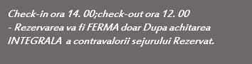 Check-in ora 14. 00;check-out ora 12. 00 - Rezervarea va fi FERMA doar Dupa achitarea INTEGRALA a contravalorii sejurului Rezervat. 